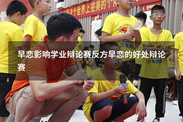 早恋影响学业辩论赛反方（早恋的好处 辩论赛）
